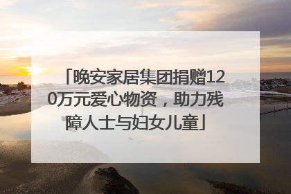 晚安家居集团捐赠120万元爱心物资，助力残障人士与妇女儿童